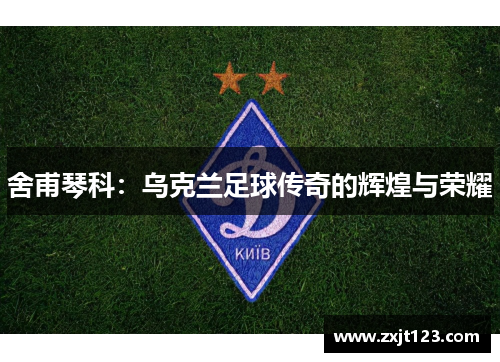 舍甫琴科：乌克兰足球传奇的辉煌与荣耀