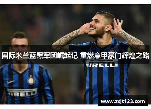 国际米兰蓝黑军团崛起记 重燃意甲豪门辉煌之路