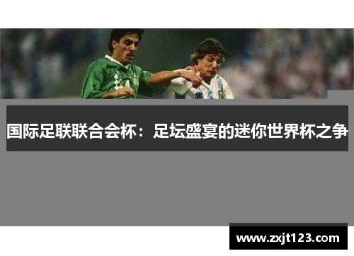 国际足联联合会杯:足坛盛宴的迷你世界杯之争 国际足联联合会杯:足坛盛宴的迷你世界杯之争