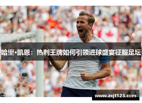 哈里·凯恩：热刺王牌如何引领进球盛宴征服足坛