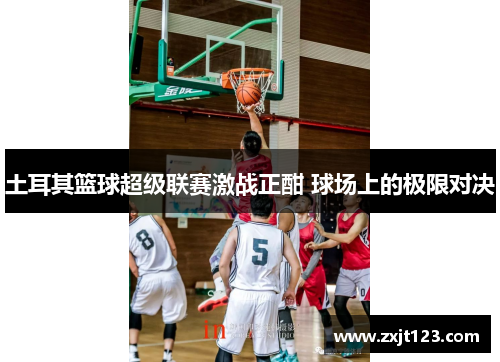 土耳其篮球超级联赛激战正酣 球场上的极限对决