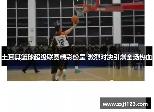 土耳其篮球超级联赛精彩纷呈 激烈对决引爆全场热血