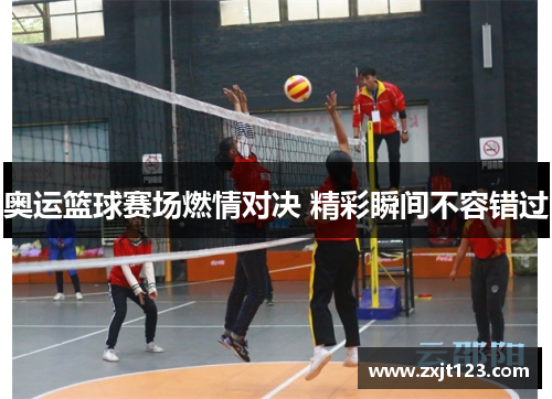 奥运篮球赛场燃情对决 精彩瞬间不容错过