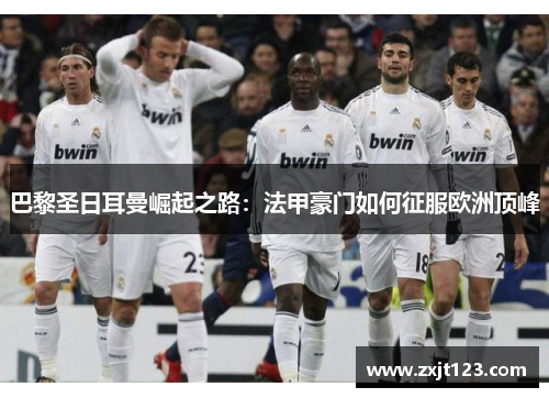 巴黎圣日耳曼崛起之路：法甲豪门如何征服欧洲顶峰