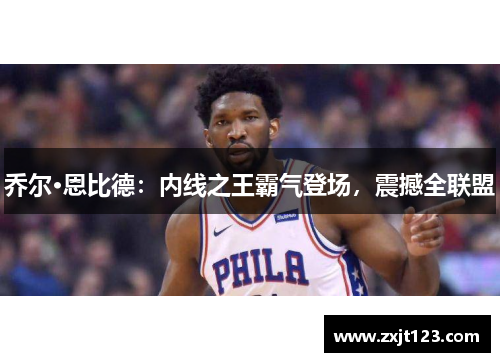 乔尔·恩比德:内线之王霸气登场,震撼全联盟 乔尔·恩比德:内线之王霸气登场,震撼全联盟