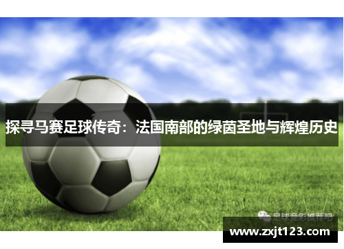 探寻马赛足球传奇：法国南部的绿茵圣地与辉煌历史