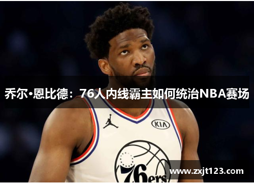 乔尔·恩比德：76人内线霸主如何统治NBA赛场