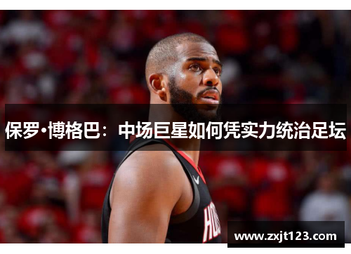 保罗·博格巴：中场巨星如何凭实力统治足坛