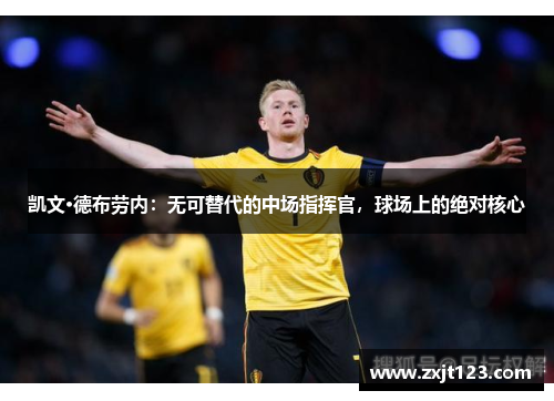 凯文·德布劳内:无可替代的中场指挥官,球场上的绝对核心 凯文·德布劳内:无可替代的中场指挥官,球场上的绝对核心