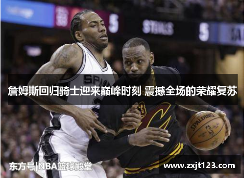 詹姆斯回归骑士迎来巅峰时刻 震撼全场的荣耀复苏 詹姆斯回归骑士迎来巅峰时刻 震撼全场的荣耀复苏