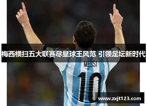 梅西横扫五大联赛尽显球王风范 引领足坛新时代 梅西横扫五大联赛尽显球王风范 引领足坛新时代