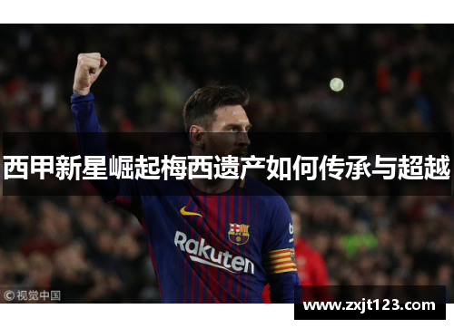 西甲新星崛起梅西遗产如何传承与超越 西甲新星崛起梅西遗产如何传承与超越