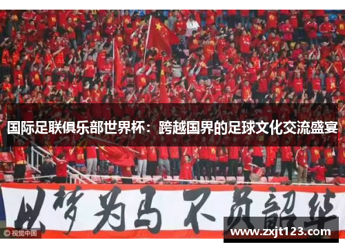 国际足联俱乐部世界杯:跨越国界的足球文化交流盛宴 国际足联俱乐部世界杯:跨越国界的足球文化交流盛宴
