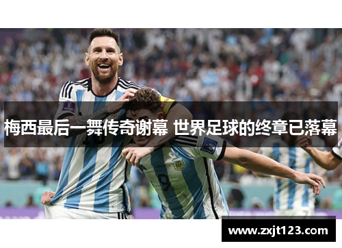梅西最后一舞传奇谢幕 世界足球的终章已落幕 梅西最后一舞传奇谢幕 世界足球的终章已落幕