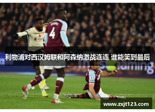 利物浦对西汉姆联和阿森纳激战连连 谁能笑到最后 利物浦对西汉姆联和阿森纳激战连连 谁能笑到最后