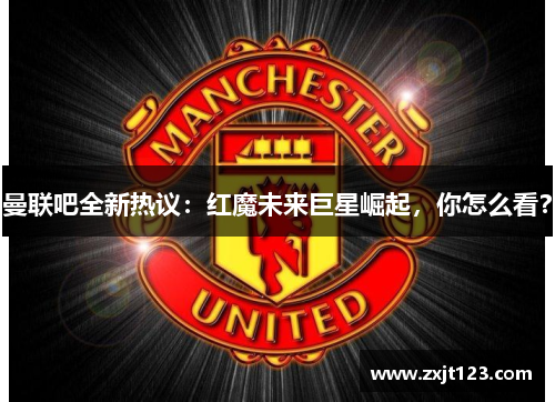 曼联吧全新热议：红魔未来巨星崛起，你怎么看？